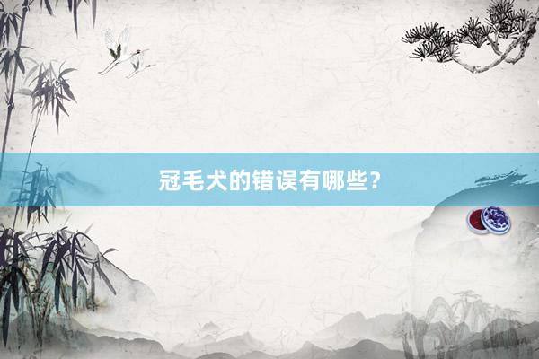 冠毛犬的错误有哪些？
