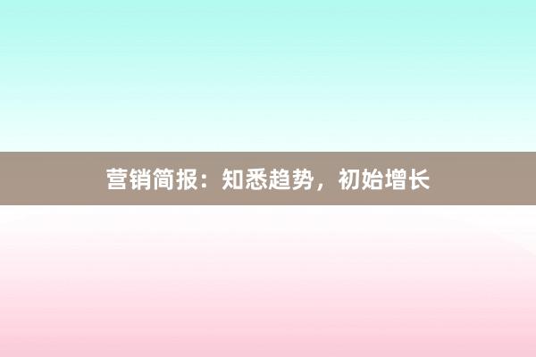 营销简报：知悉趋势，初始增长